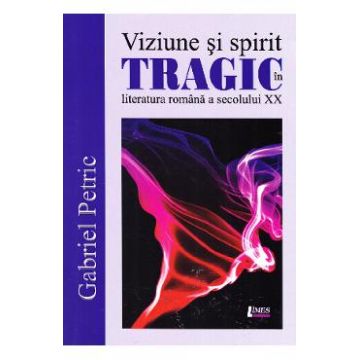 Viziune si spirit tragic in literatura romana a secolului XX - Gabriel Petric
