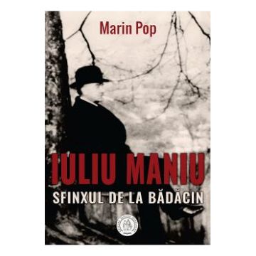Iuliu Maniu. Sfinxul de la Badacin - Marin Pop