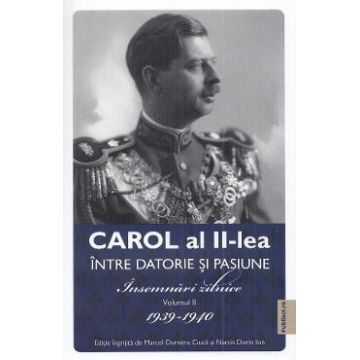 Carol al II-lea intre datorie si pasiune Vol.2 Insemnari zilnice 1939-1940 - Marcel D. Ciuca, Narcis Dorin Ion