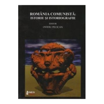 Romania comunista: Istorie si istoriografie - Ovidiu Pecican