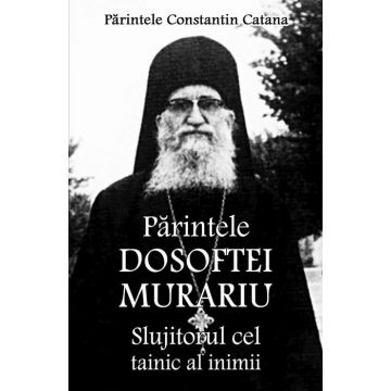 Părintele Dosoftei Murariu - Slujitorul cel tainic al inimii