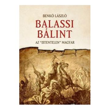 Balassi Balint. Az istentelen magyar - Benko Laszlo