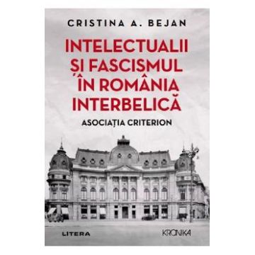 Intelectualii si fascismul in Romania interbelica. Asociatia Criterion - Cristina A. Bejan
