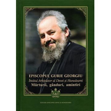Episcopul Gurie Georgiu, Întâiul Arhipăstor al Devei și Hunedoarei. Mărturii, gânduri, amintiri