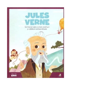 Micii mei eroi. Jules Verne. Scriitorul care a creat aventuri si calatorii extraordinare