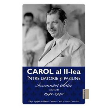 Carol al II-lea intre datorie si pasiune Vol.3 Insemnari zilnice 1941-1942 - Marcel D. Ciuca, Narcis Dorin Ion