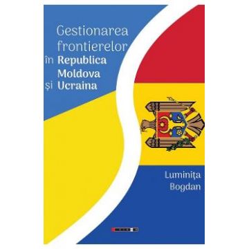 Gestionarea frontierelor in Republica Moldova si Ucraina - Luminita Bogdan