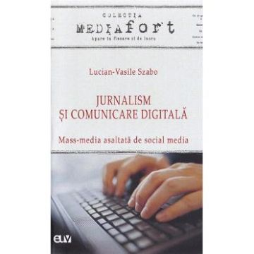 Jurnalism si comunicare digitala. Mass-media asaltata de social media - Lucian-Vasile Szabo