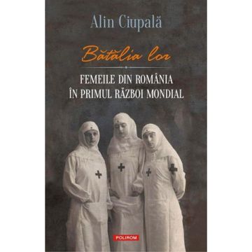 Batalia lor. Femeile din Romania in Primul Razboi Mondial