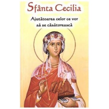 Sfanta Cecilia: ajutatoarea celor ce vor sa se casatoreasca