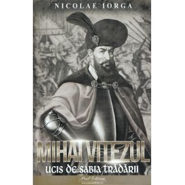 Mihai Viteazul. Ucis de sabia tradarii - Nicolae Iorga