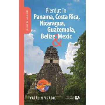 Pierdut in Panama, Costa Rica, Nicaragua, Guatemala, Belize si Mexic - Catalin Vrabie