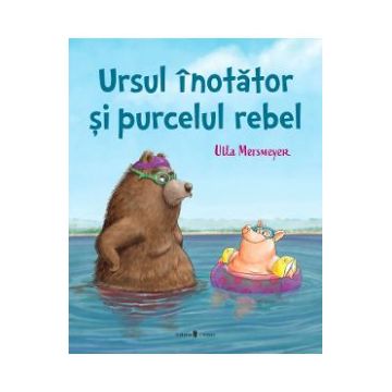 Ursul inotator si purcelul rebel - Ulla Mersmeyer
