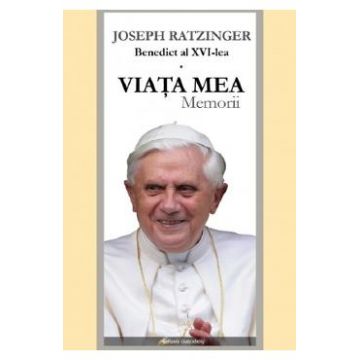 Viata mea. Memorii - Joseph Ratzinger Benedict al XVI-lea