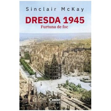 Dresda 1945. Furtuna de foc - Sinclair McKay