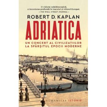 Adriatica. Un concert al civilizatiilor la sfarsitul epocii moderne - Robert D. Kaplan