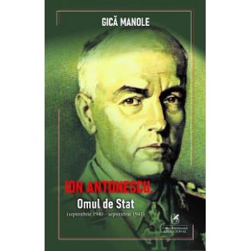 Ion Antonescu. Omul de stat (septembrie 1940 - septembrie 1941) - Gica Manole