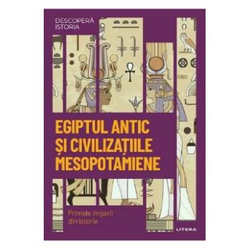 Descopera istoria. Egiptul antic si civilizatiile mesopotamiene