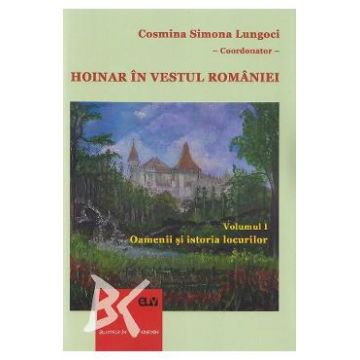 Hoinar in vestul Romaniei Vol.1: Oamenii si istoria locurilor - Cosmina Simona Lungoci, Ramona-Elena Tutunaru