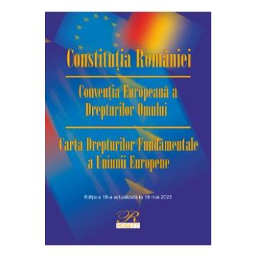 Constitutia Romaniei. Conventia Europeana a Drepturilor Omului Ed.18 Act.16 mai 2023