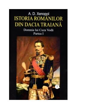 Istoria romanilor din Dacia Traiana. Volumul 7. Domnia lui Cuza Voda. Partea I