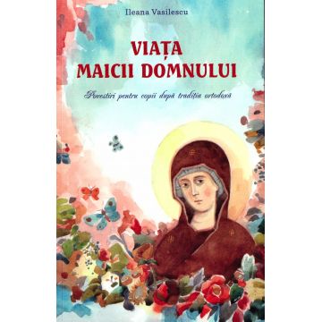 Viața Maicii Domnului. Povestiri pentru copii după tradiția ortodoxă