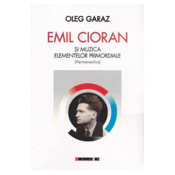 Emil Cioran si muzica elementelor promordiale. Hermeneutica - Oleg Garaz