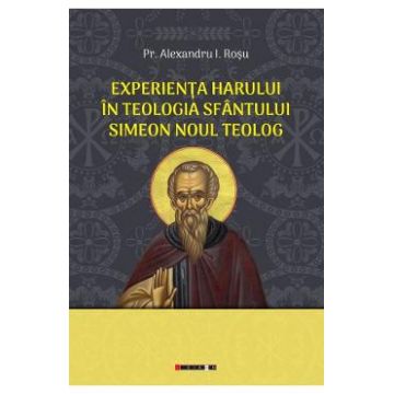 Experienta harului in teologia Sfantului Simeon Noul Teolog - Alexandru I. Rosu