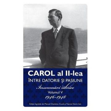 Carol al II-lea intre datorie si pasiune Vol.5 Insemnari zilnice 1946-1948 - Marcel D. Ciuca, Narcis Dorin Ion