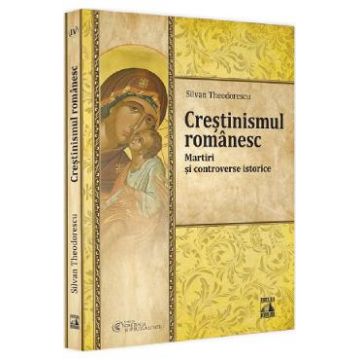 Crestinismul romanesc. Martiri si controverse istorice - Silvan Theodorescu
