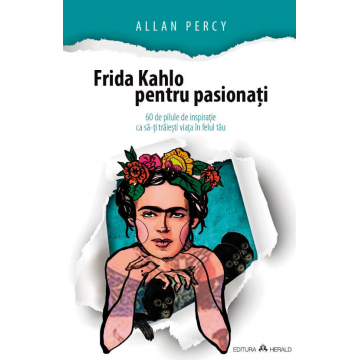 Frida Kahlo pentru pasionati 60 de pilule de inspiratie ca sa-ti traiesti viata in felul tau