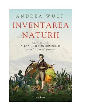 Inventarea naturii. Aventurile lui Alexander von Humboldt, eroul uitat al stiintei