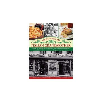 Recipes From My Italian Grandmother A Guide To Ingredients Techniques And 100 Traditional Recipes Handed Down From Mothers To Daughters For Generations