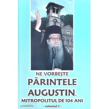 Ne vorbeste parintele Augustin, Mitropolitul de 104 ani (vol. I)