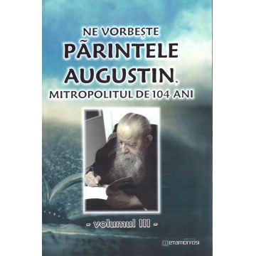 Ne vorbeste parintele Augustin, Mitropolitul de 104 ani (vol. III)