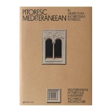 Pitoresc mediteraneean in arhitectura Bucurestiului interbelic Ed. 2023 - Dragos Popescu
