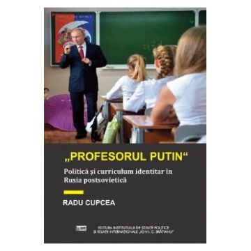 Profesorul Putin. Politica si curriculum identitar in Rusia postsovietica - Radu Cupcea