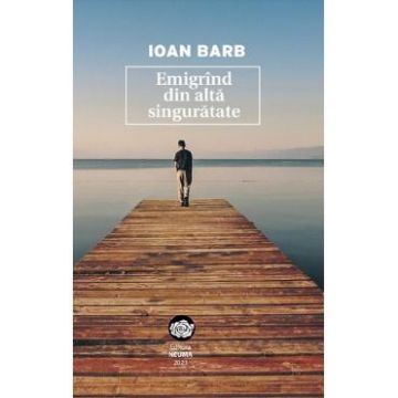 Emigrind din alta singuratate - Ioan Barb