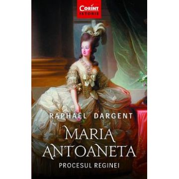 Maria Antoaneta. Procesul Reginei - Raphael Dargent