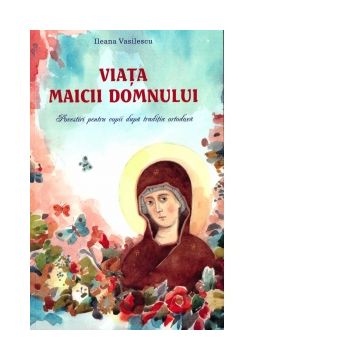Viata Maicii Domnului. Povestiri pentru copii dupa traditia ortodoxa