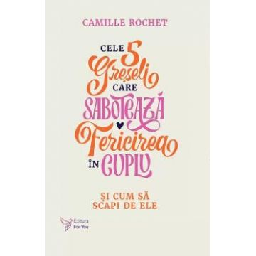 Cele 5 greseli care saboteaza fericirea in cuplu - Camille Rochet