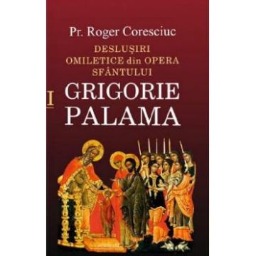 Deslusiri omiletice din opera Sfantului Grigorie Palama Vol.1 - Roger Coresciuc