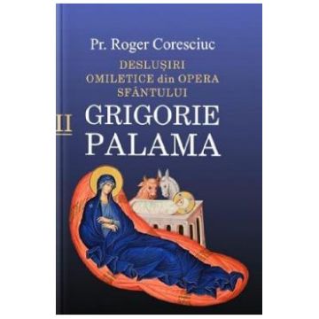 Deslusiri omiletice din opera Sfantului Grigorie Palama Vol.2 - Roger Coresciuc