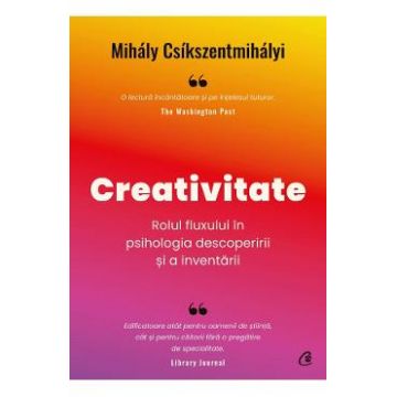 Creativitate. Rolul fluxului in psihologia descoperirii si a inventarii - Mihaly Csikszentmihalyi