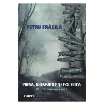 Presa, vremurile si politica. Of... televiziunea mea - Petru Frasila
