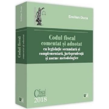 Codul fiscal comentat si adnotat 2018, cu legislatie secundara si complementara, jurisprudenta si norme metodologice | Emilian Duca