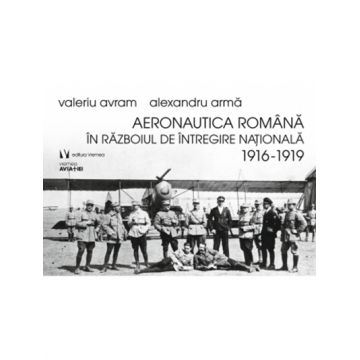 Aeronautica romana in Razboiul de Intregire nationala 1916-1919 | Alexandru Arma, Valeriu Avram