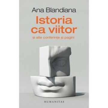Istoria ca viitor si alte conferinte si pagini | Ana Blandiana