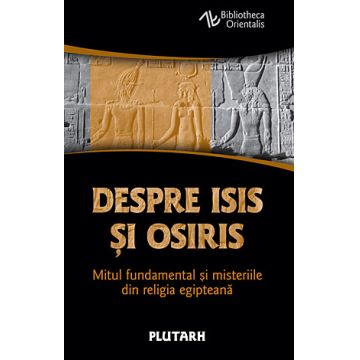 Despre Isis si Osiris - Mitul fundamental si misteriile din religia egipteana