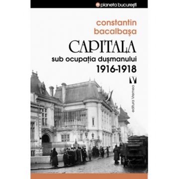 Capitala sub ocupatia dusmanului 1916 - 1918 | Constantin Bacalbasa